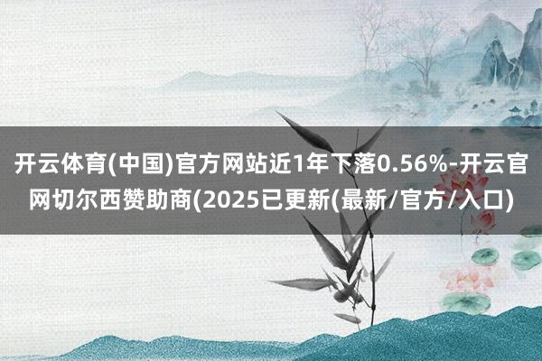 开云体育(中国)官方网站近1年下落0.56%-开云官网切尔西赞助商(2025已更新(最新/官方/入口)