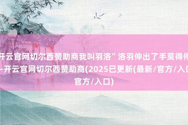 开云官网切尔西赞助商我叫羽洛”洛羽伸出了手莫得停止-开云官网切尔西赞助商(2025已更新(最新/官方/入口)