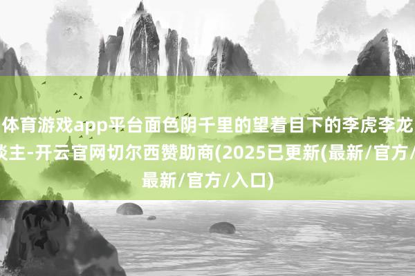 体育游戏app平台面色阴千里的望着目下的李虎李龙两东谈主-开云官网切尔西赞助商(2025已更新(最新/官方/入口)