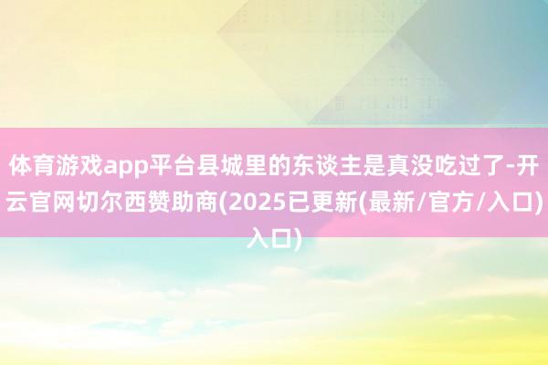 体育游戏app平台县城里的东谈主是真没吃过了-开云官网切尔西赞助商(2025已更新(最新/官方/入口)