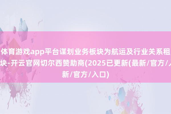 体育游戏app平台谋划业务板块为航运及行业关系租借板块-开云官网切尔西赞助商(2025已更新(最新/官方/入口)
