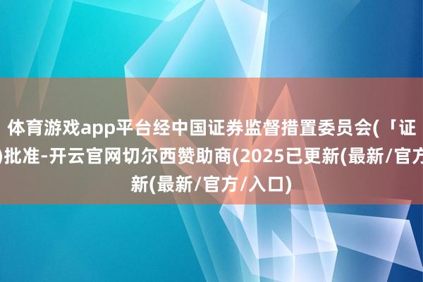 体育游戏app平台经中国证券监督措置委员会(「证监会」)批准-开云官网切尔西赞助商(2025已更新(最新/官方/入口)
