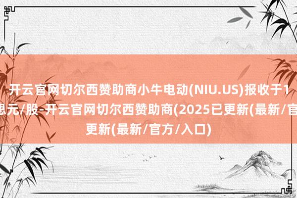 开云官网切尔西赞助商小牛电动(NIU.US)报收于1.74好意思元/股-开云官网切尔西赞助商(2025已更新(最新/官方/入口)