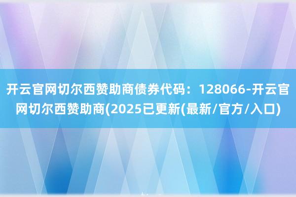 开云官网切尔西赞助商债券代码：128066-开云官网切尔西赞助商(2025已更新(最新/官方/入口)