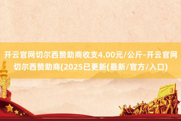 开云官网切尔西赞助商收支4.00元/公斤-开云官网切尔西赞助商(2025已更新(最新/官方/入口)