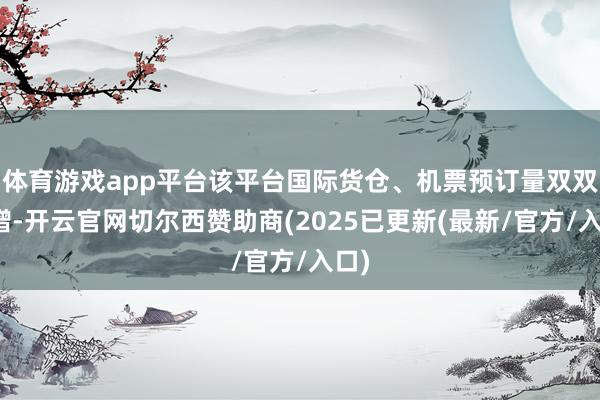 体育游戏app平台该平台国际货仓、机票预订量双双大增-开云官网切尔西赞助商(2025已更新(最新/官方/入口)