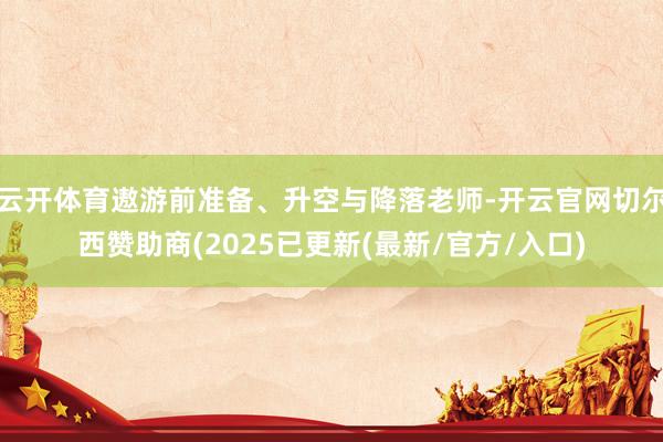 云开体育遨游前准备、升空与降落老师-开云官网切尔西赞助商(2025已更新(最新/官方/入口)