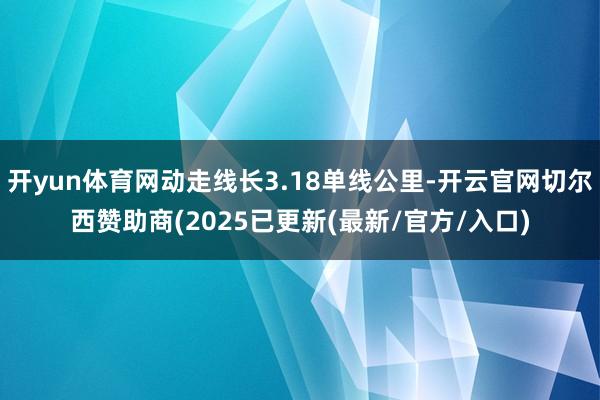 开yun体育网动走线长3.18单线公里-开云官网切尔西赞助商(2025已更新(最新/官方/入口)