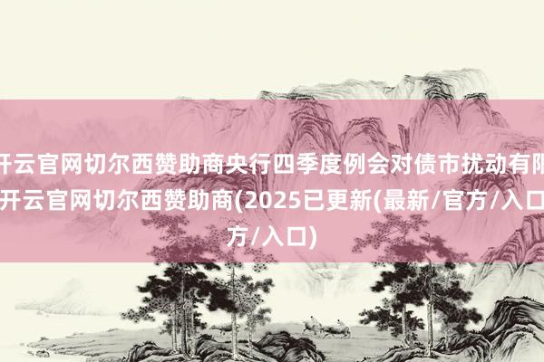 开云官网切尔西赞助商央行四季度例会对债市扰动有限-开云官网切尔西赞助商(2025已更新(最新/官方/入口)