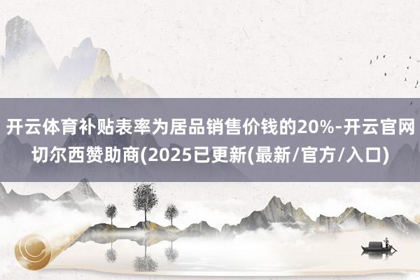 开云体育补贴表率为居品销售价钱的20%-开云官网切尔西赞助商(2025已更新(最新/官方/入口)