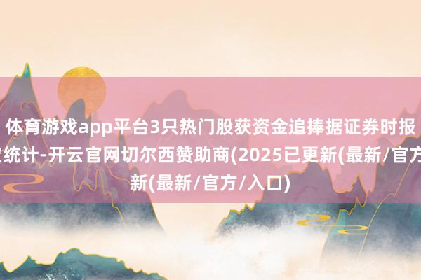 体育游戏app平台3只热门股获资金追捧据证券时报·数据宝统计-开云官网切尔西赞助商(2025已更新(最新/官方/入口)