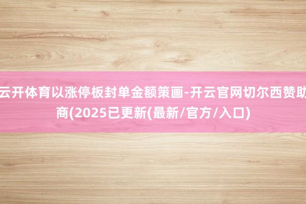 云开体育以涨停板封单金额策画-开云官网切尔西赞助商(2025已更新(最新/官方/入口)