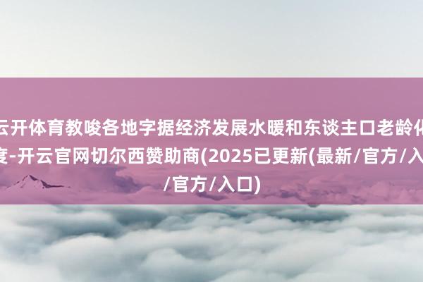 云开体育教唆各地字据经济发展水暖和东谈主口老龄化进度-开云官网切尔西赞助商(2025已更新(最新/官方/入口)