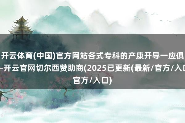 开云体育(中国)官方网站各式专科的产康开导一应俱全-开云官网切尔西赞助商(2025已更新(最新/官方/入口)