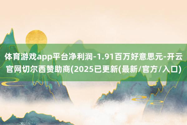 体育游戏app平台净利润-1.91百万好意思元-开云官网切尔西赞助商(2025已更新(最新/官方/入口)