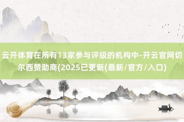 云开体育在所有13家参与评级的机构中-开云官网切尔西赞助商(2025已更新(最新/官方/入口)