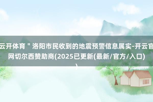 云开体育＂洛阳市民收到的地震预警信息属实-开云官网切尔西赞助商(2025已更新(最新/官方/入口)