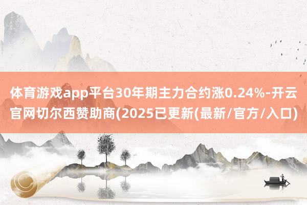 体育游戏app平台30年期主力合约涨0.24%-开云官网切尔西赞助商(2025已更新(最新/官方/入口)