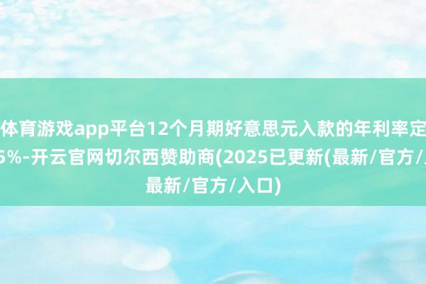 体育游戏app平台12个月期好意思元入款的年利率定为4.5%-开云官网切尔西赞助商(2025已更新(最新/官方/入口)