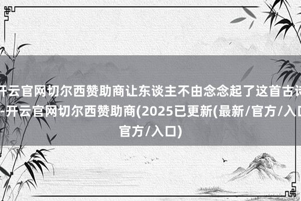 开云官网切尔西赞助商让东谈主不由念念起了这首古诗词-开云官网切尔西赞助商(2025已更新(最新/官方/入口)