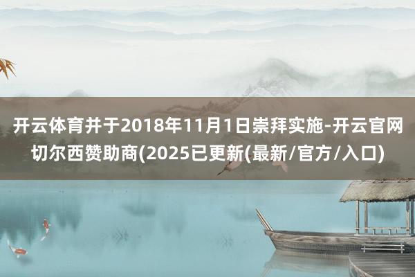 开云体育并于2018年11月1日崇拜实施-开云官网切尔西赞助商(2025已更新(最新/官方/入口)