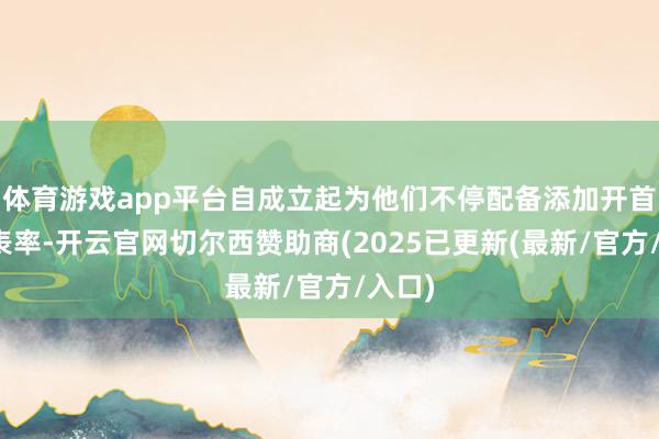 体育游戏app平台自成立起为他们不停配备添加开首进的表率-开云官网切尔西赞助商(2025已更新(最新/官方/入口)