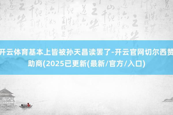 开云体育基本上皆被孙天昌读罢了-开云官网切尔西赞助商(2025已更新(最新/官方/入口)
