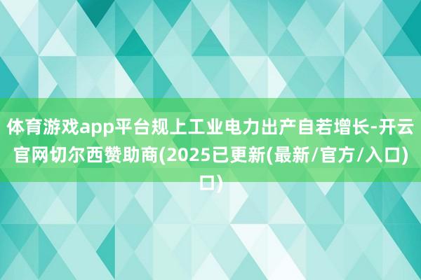 体育游戏app平台规上工业电力出产自若增长-开云官网切尔西赞助商(2025已更新(最新/官方/入口)
