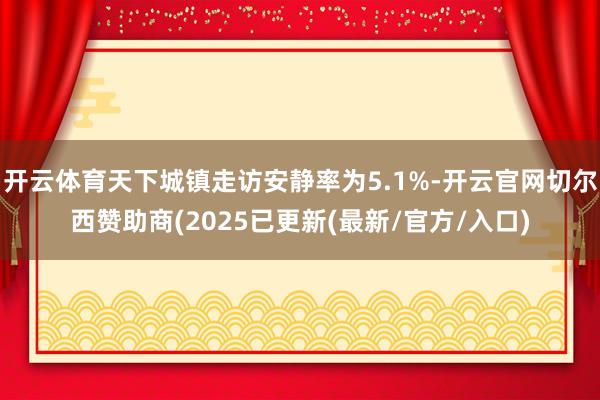 开云体育天下城镇走访安静率为5.1%-开云官网切尔西赞助商(2025已更新(最新/官方/入口)