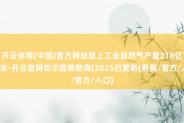 开云体育(中国)官方网站规上工业自然气产量218亿立方米-开云官网切尔西赞助商(2025已更新(最新/官方/入口)