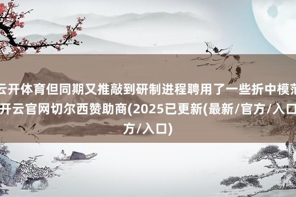 云开体育但同期又推敲到研制进程聘用了一些折中模范-开云官网切尔西赞助商(2025已更新(最新/官方/入口)