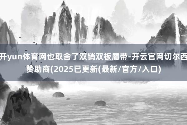 开yun体育网也取舍了双销双板履带-开云官网切尔西赞助商(2025已更新(最新/官方/入口)