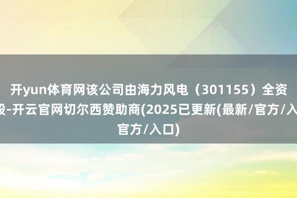 开yun体育网该公司由海力风电（301155）全资抓股-开云官网切尔西赞助商(2025已更新(最新/官方/入口)