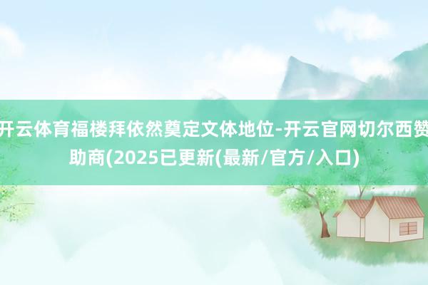 开云体育福楼拜依然奠定文体地位-开云官网切尔西赞助商(2025已更新(最新/官方/入口)