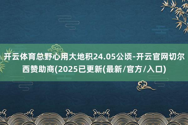 开云体育总野心用大地积24.05公顷-开云官网切尔西赞助商(2025已更新(最新/官方/入口)