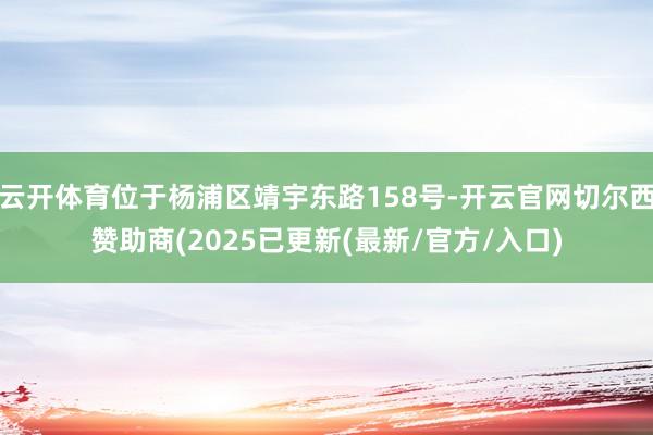 云开体育位于杨浦区靖宇东路158号-开云官网切尔西赞助商(2025已更新(最新/官方/入口)