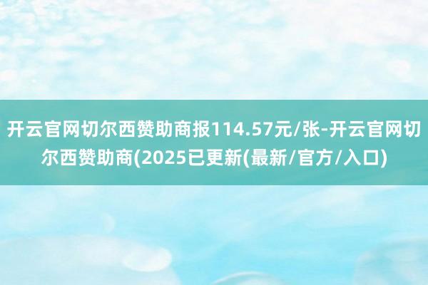 开云官网切尔西赞助商报114.57元/张-开云官网切尔西赞助商(2025已更新(最新/官方/入口)