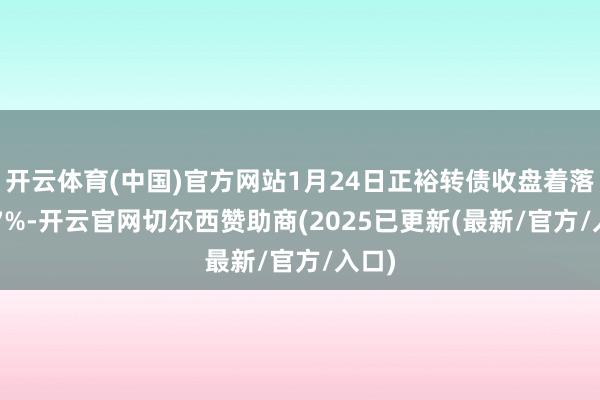开云体育(中国)官方网站1月24日正裕转债收盘着落2.57%-开云官网切尔西赞助商(2025已更新(最新/官方/入口)