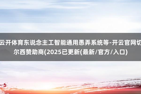 云开体育东说念主工智能通用愚弄系统等-开云官网切尔西赞助商(2025已更新(最新/官方/入口)