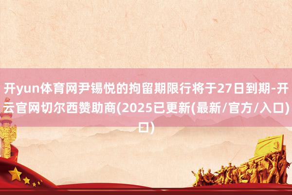 开yun体育网尹锡悦的拘留期限行将于27日到期-开云官网切尔西赞助商(2025已更新(最新/官方/入口)