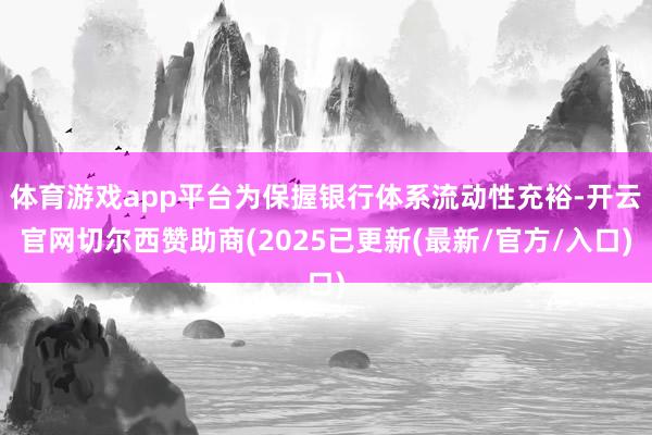 体育游戏app平台为保握银行体系流动性充裕-开云官网切尔西赞助商(2025已更新(最新/官方/入口)