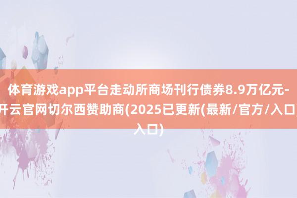 体育游戏app平台走动所商场刊行债券8.9万亿元-开云官网切尔西赞助商(2025已更新(最新/官方/入口)