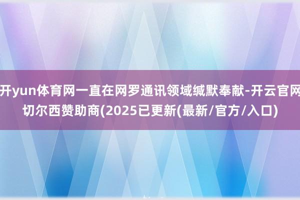 开yun体育网一直在网罗通讯领域缄默奉献-开云官网切尔西赞助商(2025已更新(最新/官方/入口)