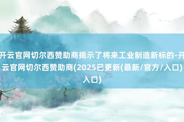 开云官网切尔西赞助商揭示了将来工业制造新标的-开云官网切尔西赞助商(2025已更新(最新/官方/入口)