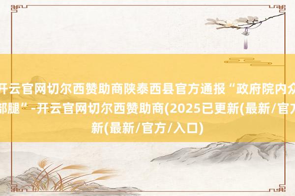 开云官网切尔西赞助商陕泰西县官方通报“政府院内众人抱干部腿”-开云官网切尔西赞助商(2025已更新(最新/官方/入口)