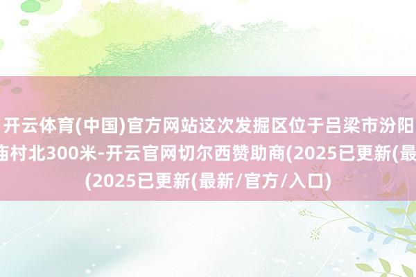 开云体育(中国)官方网站这次发掘区位于吕梁市汾阳市杏花村镇上庙村北300米-开云官网切尔西赞助商(2025已更新(最新/官方/入口)