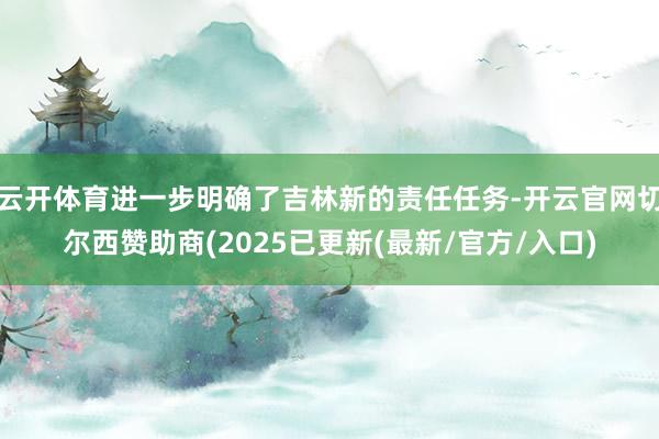 云开体育进一步明确了吉林新的责任任务-开云官网切尔西赞助商(2025已更新(最新/官方/入口)