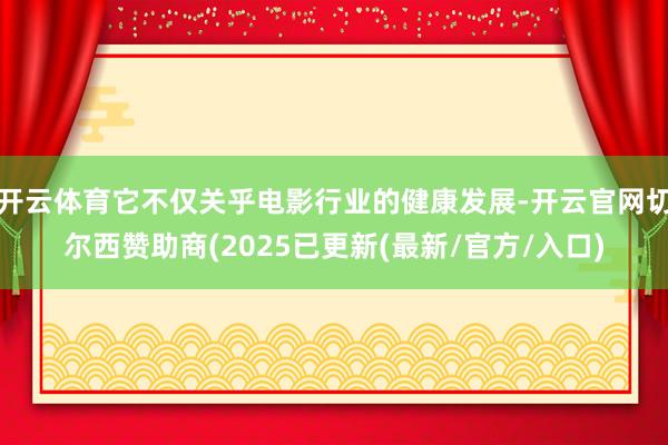 开云体育它不仅关乎电影行业的健康发展-开云官网切尔西赞助商(2025已更新(最新/官方/入口)