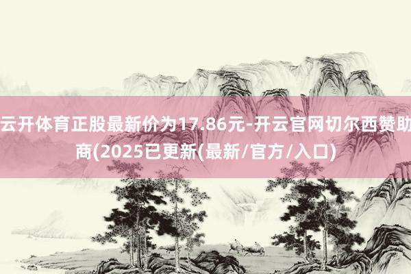 云开体育正股最新价为17.86元-开云官网切尔西赞助商(2025已更新(最新/官方/入口)