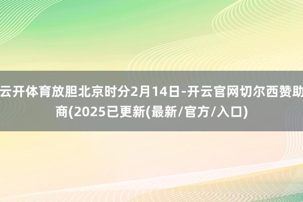 云开体育放胆北京时分2月14日-开云官网切尔西赞助商(2025已更新(最新/官方/入口)